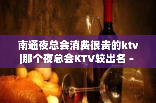 南通夜总会消费很贵的ktv|那个夜总会KTV较出名 – 南通如皋KTV排名大全