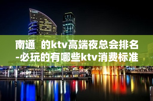 南通  的ktv高端夜总会排名-必玩的有哪些ktv消费标准 – 南通海门KTV排名大全