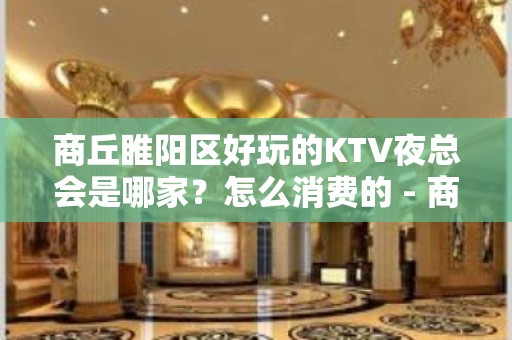 商丘睢阳区好玩的KTV夜总会是哪家？怎么消费的 - 商丘睢阳KTV大全 