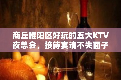 商丘睢阳区好玩的五大KTV夜总会，接待宴请不失面子 - 商丘睢阳KTV大全 