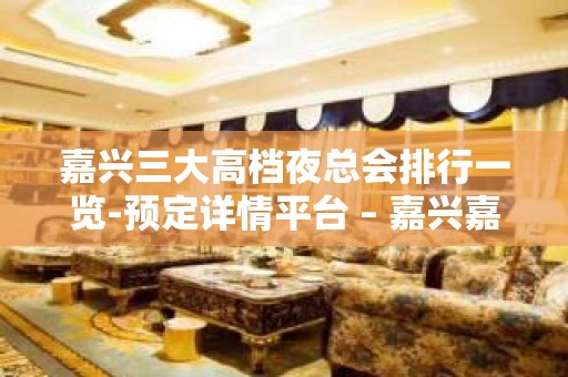 嘉兴三大高档夜总会排行一览-预定详情平台 – 嘉兴嘉善KTV排名大全