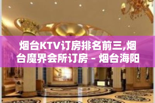 烟台KTV订房排名前三,烟台魔界会所订房 – 烟台海阳KTV排名大全