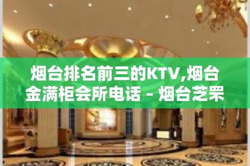 烟台排名前三的KTV,烟台金满柜会所电话 – 烟台芝罘KTV排名大全