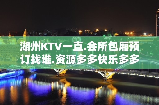 湖州KTV一直.会所包厢预订找谁.资源多多快乐多多 - 湖州安吉KTV大全 