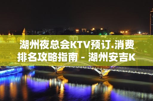 湖州夜总会KTV预订.消费排名攻略指南 - 湖州安吉KTV大全 