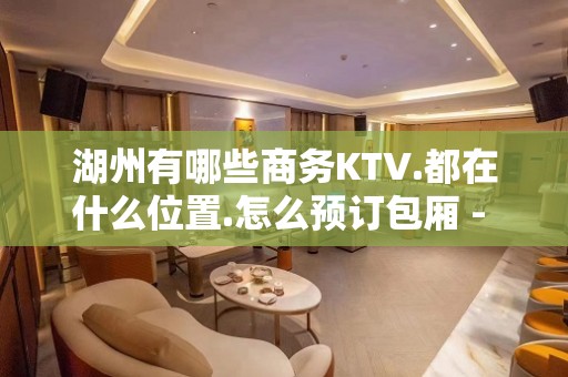 湖州有哪些商务KTV.都在什么位置.怎么预订包厢 - 湖州安吉KTV大全 