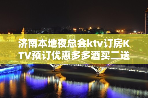 济南本地夜总会ktv订房KTV预订优惠多多酒买二送一