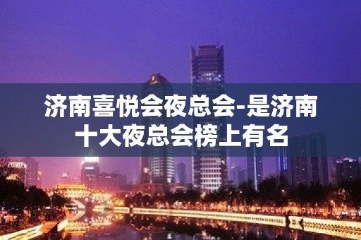 济南喜悦会夜总会-是济南十大夜总会榜上有名