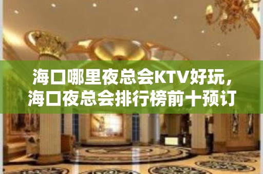 海口哪里夜总会KTV好玩，海口夜总会排行榜前十预订