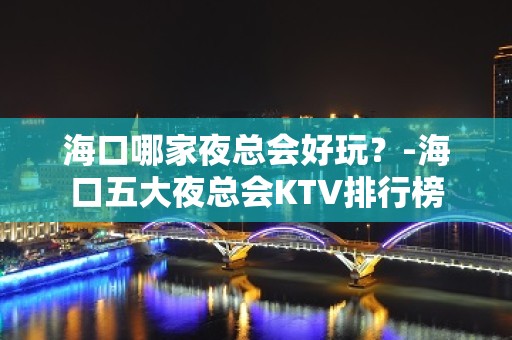 海口哪家夜总会好玩？-海口五大夜总会KTV排行榜