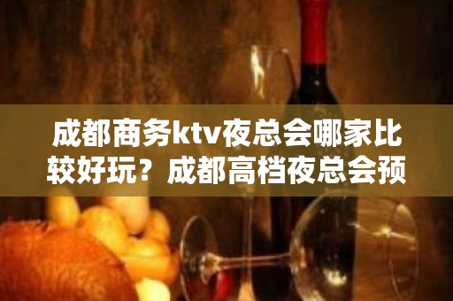 成都商务ktv夜总会哪家比较好玩？成都高档夜总会预订