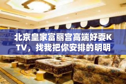 北京皇家富丽宫高端好耍KTV，找我把你安排的明明白白不会让你失望