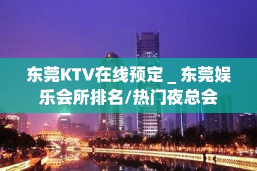 东莞KTV在线预定＿东莞娱乐会所排名/热门夜总会