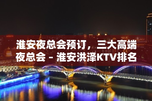 淮安夜总会预订，三大高端夜总会 – 淮安洪泽KTV排名大全