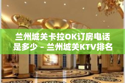 兰州城关卡拉OK订房电话是多少 – 兰州城关KTV排名大全