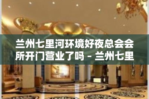 兰州七里河环境好夜总会会所开门营业了吗 – 兰州七里河KTV排名大全