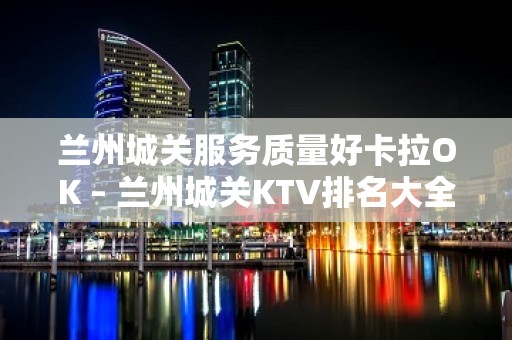 兰州城关服务质量好卡拉OK – 兰州城关KTV排名大全