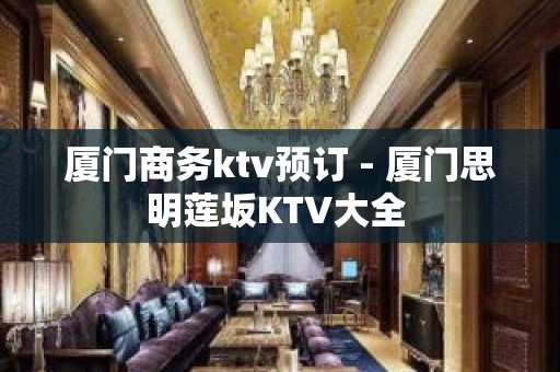 厦门商务ktv预订 - 厦门思明莲坂KTV大全 