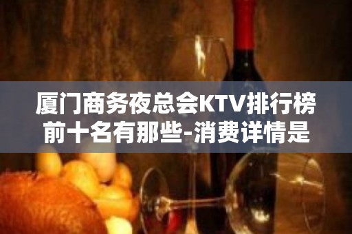 厦门商务夜总会KTV排行榜前十名有那些-消费详情是多少 - 厦门翔安KTV大全 