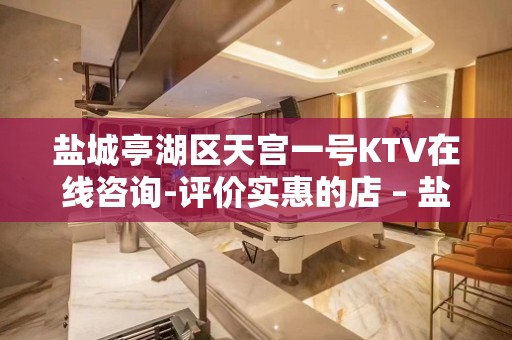 盐城亭湖区天宫一号KTV在线咨询-评价实惠的店 – 盐城亭湖KTV排名大全