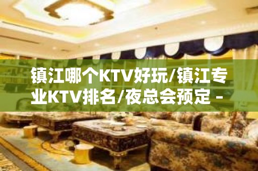 镇江哪个KTV好玩/镇江专业KTV排名/夜总会预定 – 镇江京口KTV排名大全