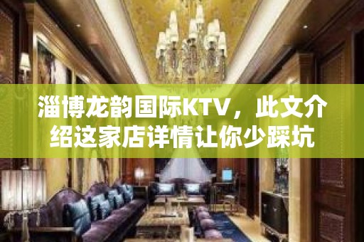 淄博龙韵国际KTV，此文介绍这家店详情让你少踩坑