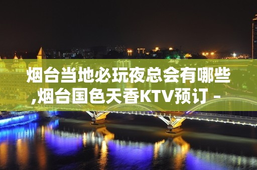 烟台当地必玩夜总会有哪些,烟台国色天香KTV预订 – 烟台开发区KTV排名大全