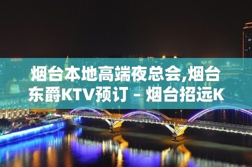 烟台本地高端夜总会,烟台东爵KTV预订 – 烟台招远KTV排名大全