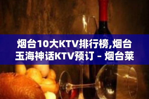 烟台10大KTV排行榜,烟台玉海神话KTV预订 – 烟台莱州KTV排名大全