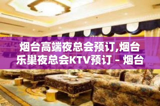 烟台高端夜总会预订,烟台乐巢夜总会KTV预订 – 烟台蓬莱KTV排名大全