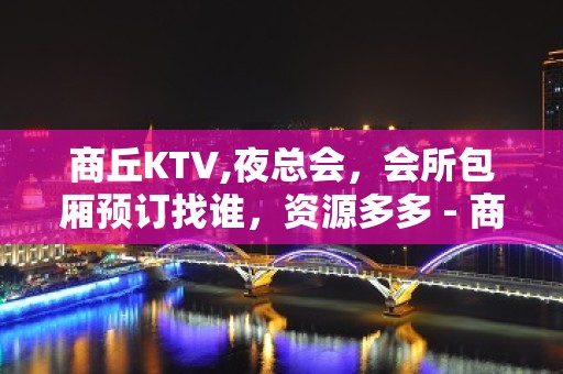 商丘KTV,夜总会，会所包厢预订找谁，资源多多 - 商丘睢县KTV大全 