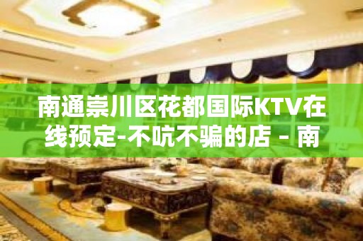 南通崇川区花都国际KTV在线预定-不吭不骗的店 – 南通崇川KTV排名大全