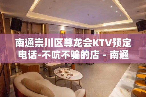 南通崇川区尊龙会KTV预定电话-不吭不骗的店 – 南通崇川KTV排名大全