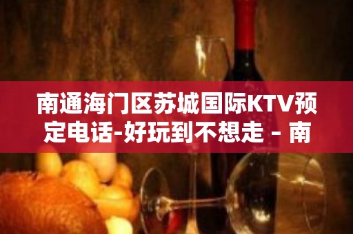 南通海门区苏城国际KTV预定电话-好玩到不想走 – 南通海门KTV排名大全