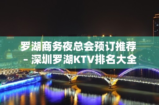 罗湖商务夜总会预订推荐 – 深圳罗湖KTV排名大全