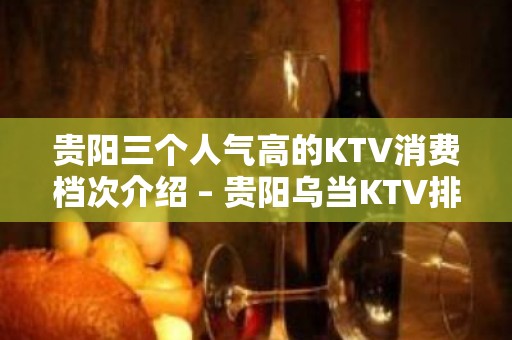 贵阳三个人气高的KTV消费档次介绍 – 贵阳乌当KTV排名大全