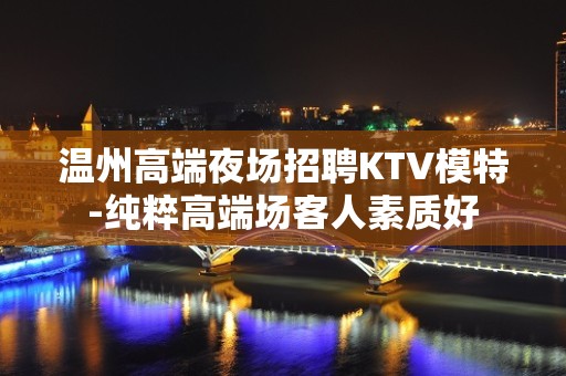 温州高端夜场招聘KTV模特-纯粹高端场客人素质好