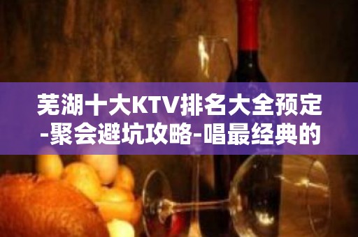 芜湖十大KTV排名大全预定-聚会避坑攻略-唱最经典的歌