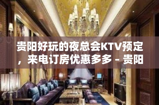 贵阳好玩的夜总会KTV预定，来电订房优惠多多 – 贵阳南明KTV排名大全