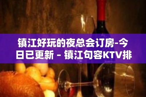 镇江好玩的夜总会订房-今日已更新 – 镇江句容KTV排名大全