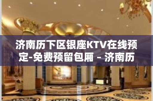 济南历下区银座KTV在线预定-免费预留包厢 – 济南历下KTV排名大全