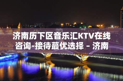 济南历下区音乐汇KTV在线咨询-接待蕞优选择 – 济南历下KTV排名大全