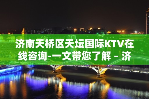 济南天桥区天坛国际KTV在线咨询-一文带您了解 – 济南天桥KTV排名大全