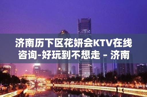 济南历下区花妍会KTV在线咨询-好玩到不想走 – 济南历下KTV排名大全