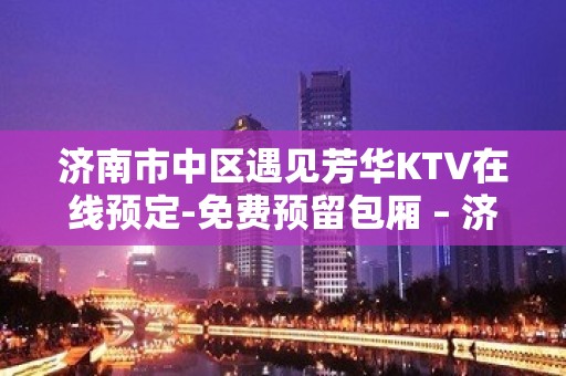 济南市中区遇见芳华KTV在线预定-免费预留包厢 – 济南市中KTV排名大全