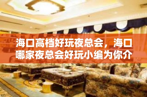 海口高档好玩夜总会，海口哪家夜总会好玩小编为你介绍