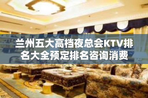 兰州五大高档夜总会KTV排名大全预定排名咨询消费