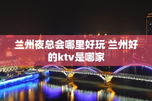 兰州夜总会哪里好玩 兰州好的ktv是哪家