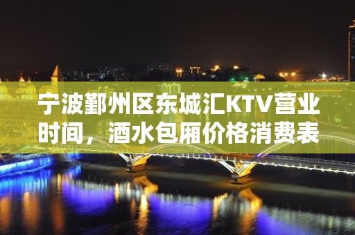 宁波鄞州区东城汇KTV营业时间，酒水包厢价格消费表。