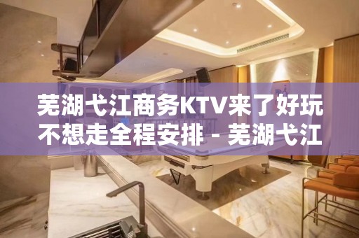 芜湖弋江商务KTV来了好玩不想走全程安排 - 芜湖弋江KTV大全 